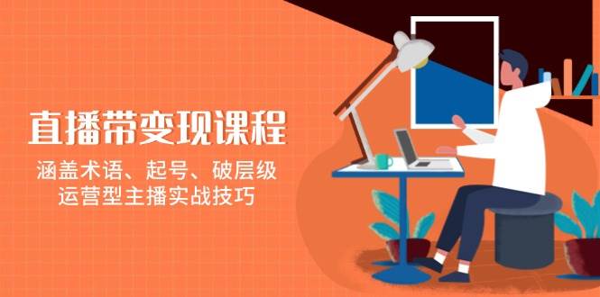 直播带变现课程，涵盖术语、起号、破层级，运营型主播实战技巧_陌咲网