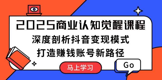 2025商业认知觉醒课程：深度剖析抖音变现模式，打造赚钱账号新路径_陌咲网