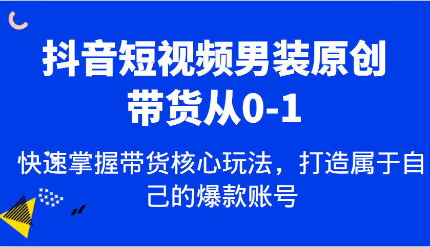 抖音短视频男装原创带货从0-1，快速掌握带货核心玩法，打造属于自己的爆款账号_陌咲网
