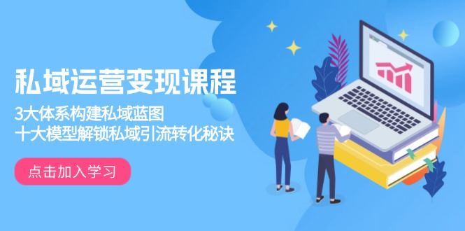 （13953期）私域运营变现课程，3大体系构建私域蓝图，十大模型解锁私域引流转化秘诀_陌咲网