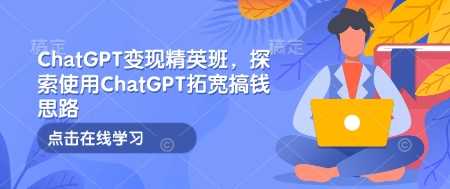 ChatGPT变现精英班，探索使用ChatGPT拓宽搞钱思路_陌咲网