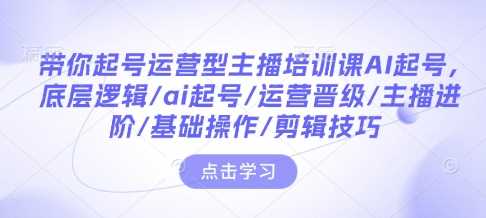 带你起号运营型主播培训课AI起号，底层逻辑/ai起号/运营晋级/主播进阶/基础操作/剪辑技巧_陌咲网
