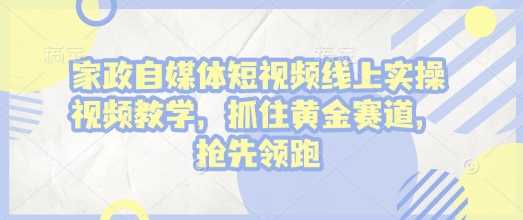 家政自媒体短视频线上实操视频教学，抓住黄金赛道，抢先领跑!_陌咲网