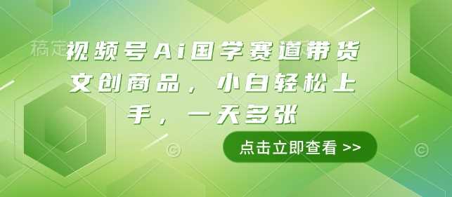 视频号Ai国学赛道带货文创商品，小白轻松上手，一天多张_陌咲网