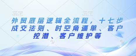 外贸底层逻辑全流程，十七步成交法则、时空角逼单、客户挖潜、客户维护等_陌咲网
