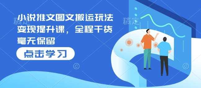 小说推文图文搬运玩法变现提升课，全程干货毫无保留_陌咲网