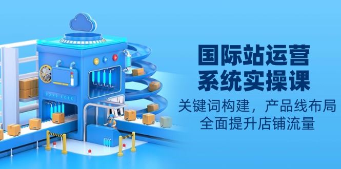 （13967期）国际站运营系统实操课：关键词构建，产品线布局，全面提升店铺流量_陌咲网
