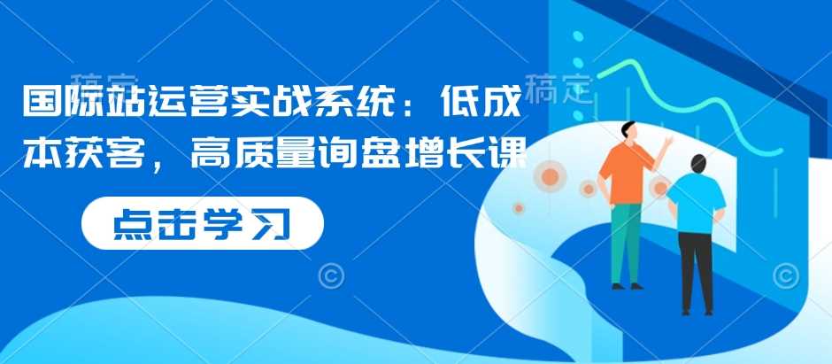 国际站运营实战系统：低成本获客，高质量询盘增长课_陌咲网