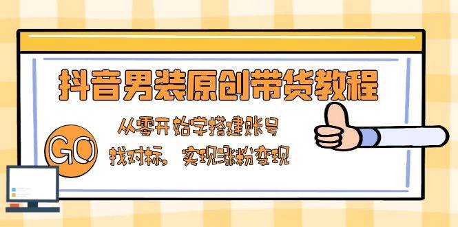抖音男装原创带货教程：从零开始学搭建账号，找对标，实现涨粉变现_陌咲网