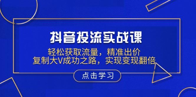 （13954期）抖音投流实战课，轻松获取流量，精准出价，复制大V成功之路，实现变现翻倍_陌咲网