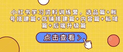 小红书学习资料训练营，选品篇 账号搭建篇 店铺搭建篇 内容篇 私域篇 后端升级篇_陌咲网