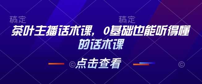 茶叶主播话术课，0基础也能听得懂的话术课_陌咲网