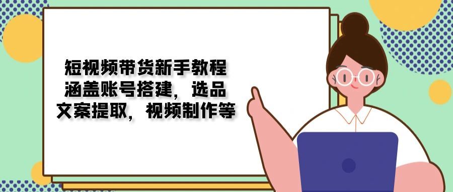 （13958期）短视频带货新手教程：涵盖账号搭建，选品，文案提取，视频制作等_陌咲网