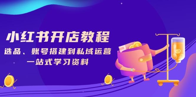 （13960期）小红书开店教程，选品、账号搭建到私域运营，一站式学习资料_陌咲网