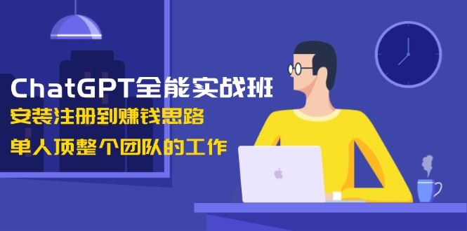 （13965期）ChatGPT全能实战班，安装注册到赚钱思路，单人顶整个团队的工作_陌咲网