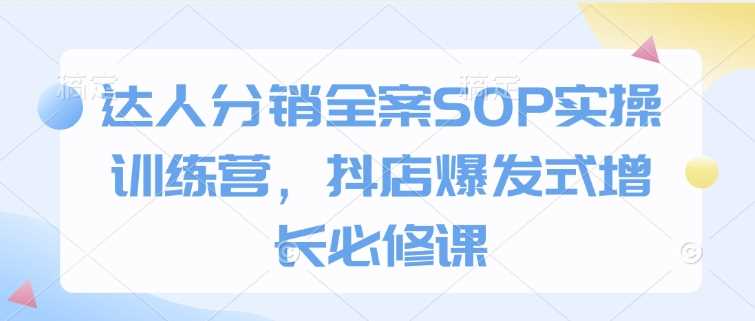 达人分销全案SOP实操训练营，抖店爆发式增长必修课_陌咲网