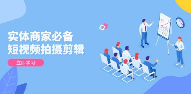 实体商家必备！短视频拍摄剪辑，从基础到进阶 全面提升视频质量与获客效果_陌咲网