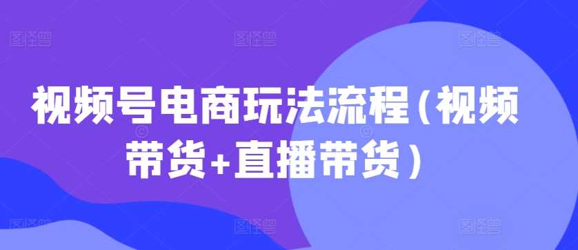 视频号电商玩法流程，视频带货 直播带货【更新2025年1月】_陌咲网