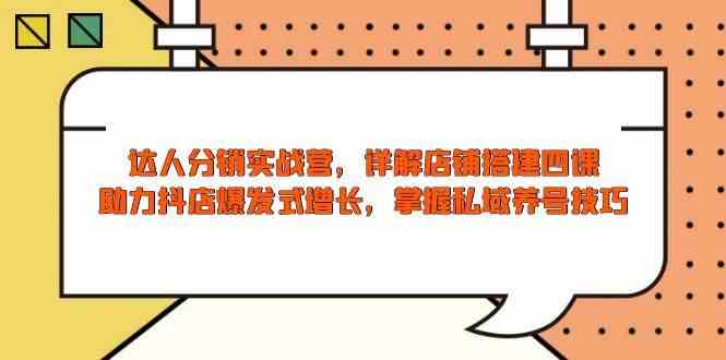 达人分销实战营，店铺搭建四课，助力抖店爆发式增长，掌握私域养号技巧_陌咲网