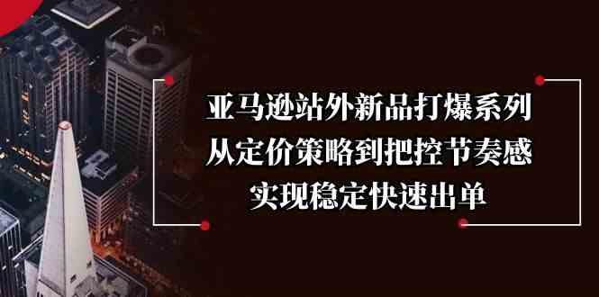亚马逊站外新品打爆系列，从定价策略到把控节奏感，实现稳定快速出单_陌咲网
