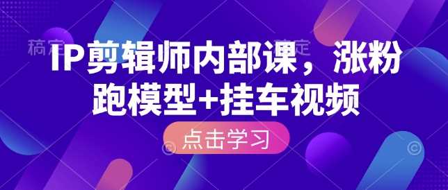 IP剪辑师内部课，涨粉跑模型 挂车视频_陌咲网
