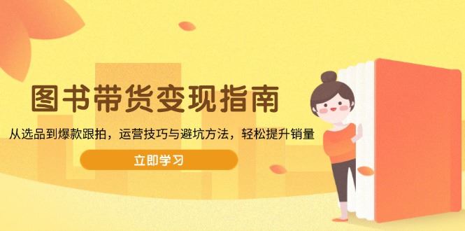 （13985期）图书带货变现指南，从选品到爆款跟拍，运营技巧与避坑方法，轻松提升销量_陌咲网