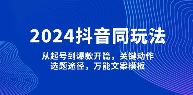 2024抖音同玩法，从起号到爆款开篇，关键动作，选题途径，万能文案模板_陌咲网
