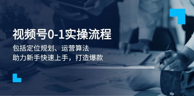 视频号0-1实战流程，包括定位规划、运营算法，助力新手快速上手，打造爆款_陌咲网