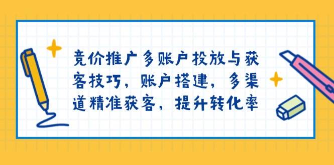 竞价推广多账户投放与获客技巧，账户搭建，多渠道精准获客，提升转化率_陌咲网
