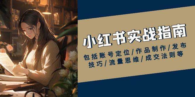 小红书实战指南，包括账号定位/作品制作/发布技巧/流量思维/成交法则等_陌咲网