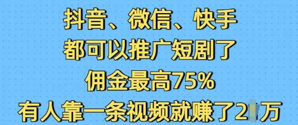 抖音微信快手都可以推广短剧了，佣金最高75%，有人靠一条视频就挣了2W_陌咲网