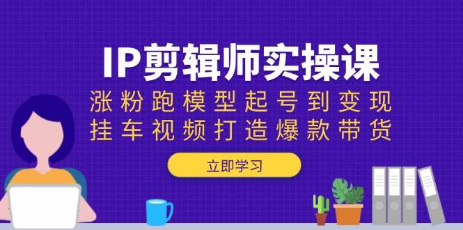 IP剪辑师实操课：涨粉跑模型起号到变现，挂车视频打造爆款带货_陌咲网