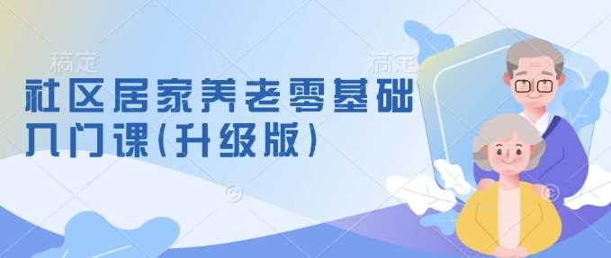 社区居家养老零基础入门课(升级版)了解新手做养老的可行模式，掌握养老项目的筹备方法_陌咲网