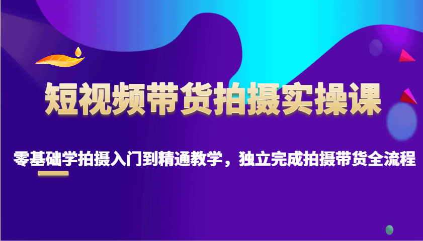 短视频带货拍摄实操课，零基础学拍摄入门到精通教学，独立完成拍摄带货全流程_陌咲网