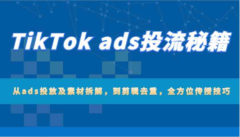 TikTok ads投流秘籍：从ads投放及素材拆解，到剪辑去重，全方位传授技巧_陌咲网