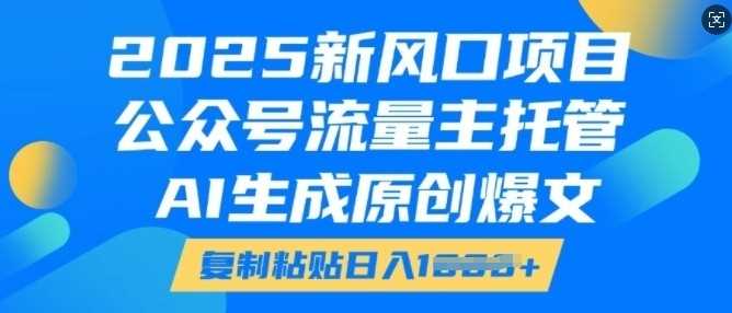 2025新风口项目，公众号流量主托管，AI生成原创爆文，复制粘贴日入多张_陌咲网