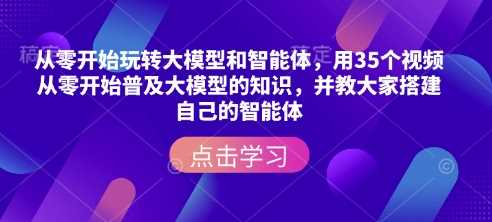 从零开始玩转大模型和智能体，?用35个视频从零开始普及大模型的知识，并教大家搭建自己的智能体_陌咲网