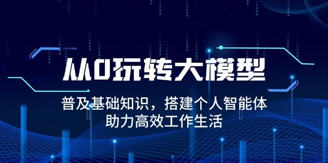 （14009期）从0玩转大模型，普及基础知识，搭建个人智能体，助力高效工作生活_陌咲网