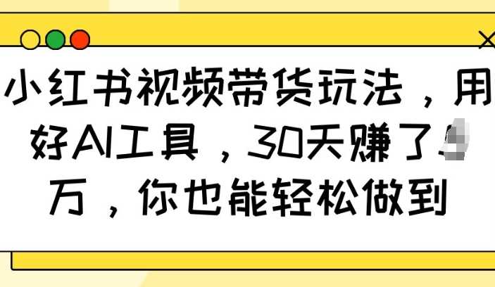 小红书视频带货玩法，用好AI工具，30天收益过W，你也能轻松做到_陌咲网