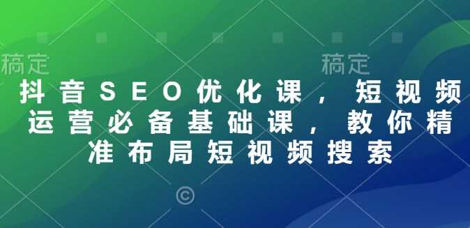抖音SEO优化课，短视频运营必备基础课，教你精准布局短视频搜索_陌咲网