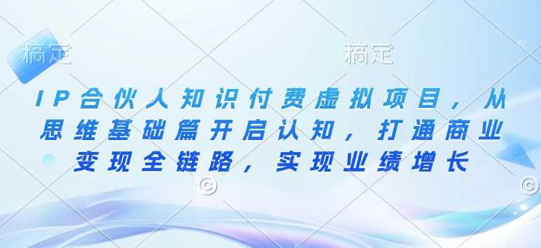 IP合伙人知识付费虚拟项目，从思维基础篇开启认知，打通商业变现全链路，实现业绩增长_陌咲网