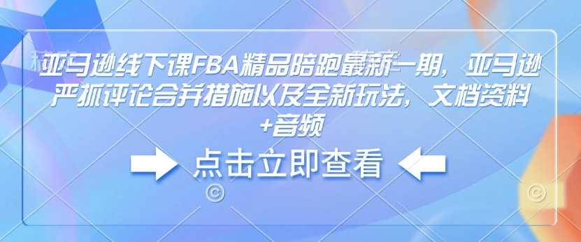 亚马逊线下课FBA精品陪跑最新一期，亚马逊严抓评论合并措施以及全新玩法，文档资料 音频_陌咲网