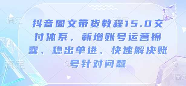 抖音图文带货教程15.0交付体系，新增账号运营锦囊、稳出单进、快速解决账号针对问题_陌咲网