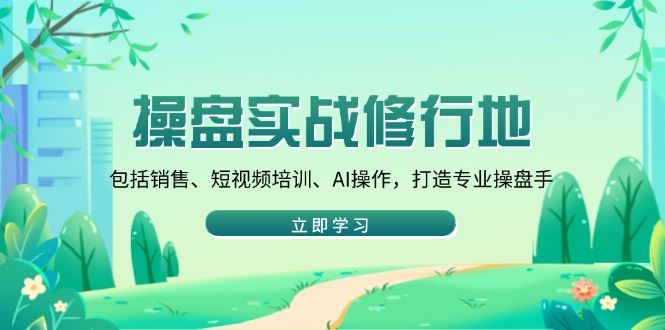（14037期）操盘实战修行地：包括销售、短视频培训、AI操作，打造专业操盘手_陌咲网