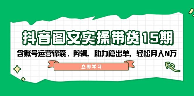 （14038期）抖音 图文实操带货15期，含账号运营锦囊、剪辑，助力稳出单，轻松月入N万_陌咲网