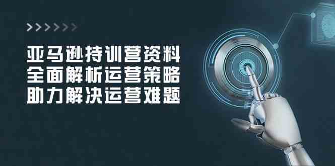 亚马逊持训营资料，全面解析运营策略，助力解决运营难题_陌咲网