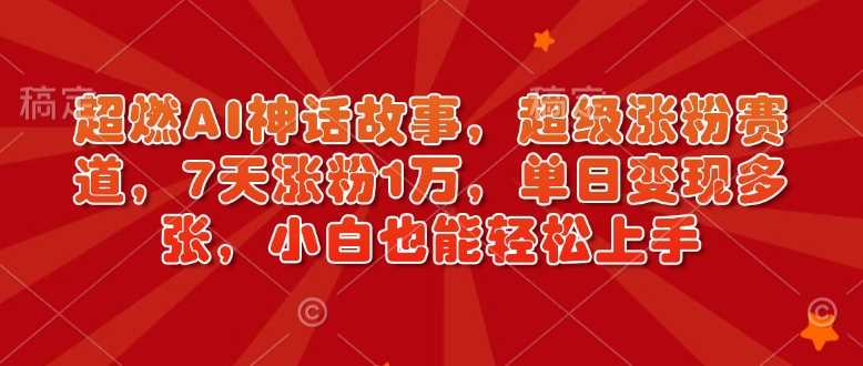 超燃AI神话故事，超级涨粉赛道，7天涨粉1万，单日变现多张，小白也能轻松上手（附详细教程）_陌咲网
