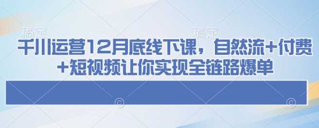 千川运营12月底线下课，自然流 付费 短视频让你实现全链路爆单_陌咲网