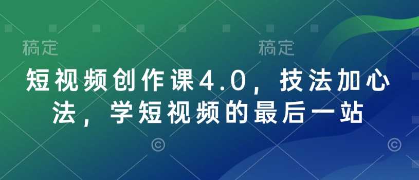 短视频创作课4.0，技法加心法，学短视频的最后一站_陌咲网