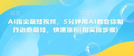AI指尖萌娃视频，5分钟用AI教会你制作治愈萌娃，快速涨粉(附实操步骤)_陌咲网